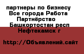 партнеры по бизнесу - Все города Работа » Партнёрство   . Башкортостан респ.,Нефтекамск г.